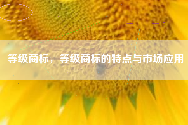 等级商标，等级商标的特点与市场应用
