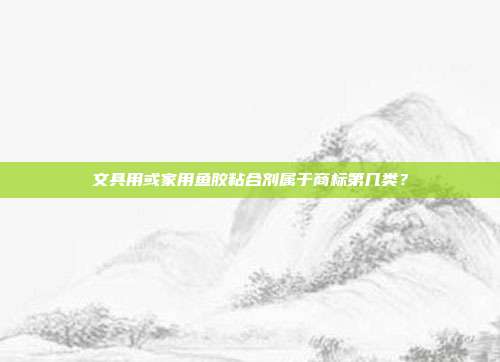 文具用或家用鱼胶粘合剂属于商标第几类?