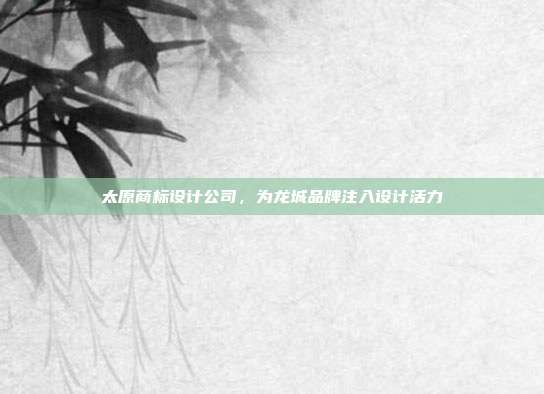 太原商标设计公司,为龙城品牌注入设计活力