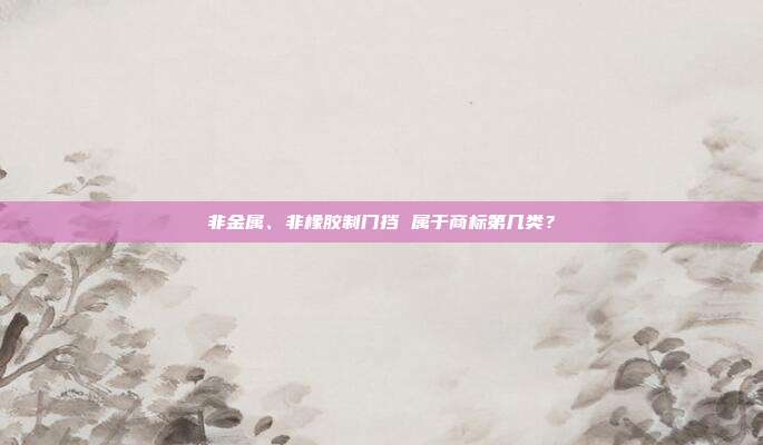 非金属、非橡胶制门挡 属于商标第几类?