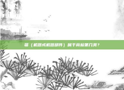 筛(机器或机器部件)属于商标第几类?