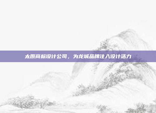 太原商标设计公司,为龙城品牌注入设计活力