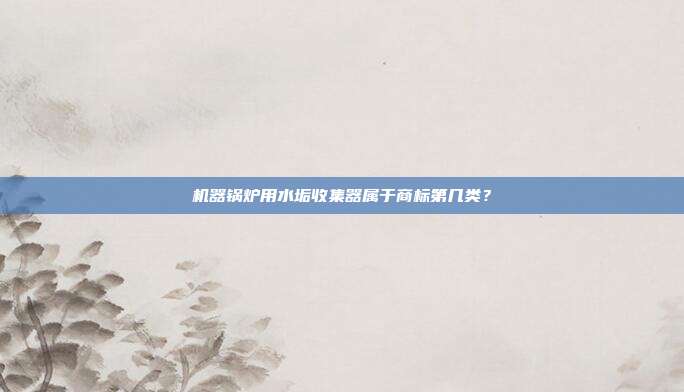 机器锅炉用水垢收集器属于商标第几类？