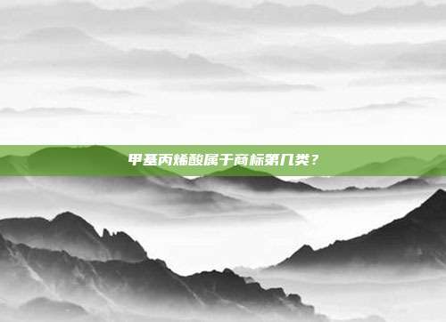 甲基丙烯酸属于商标第几类？