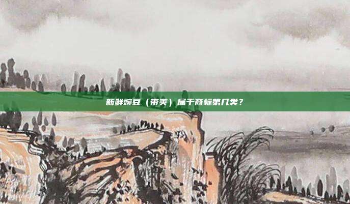 新鲜豌豆(带荚)属于商标第几类?