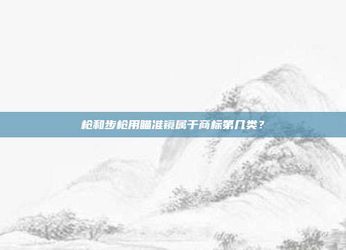 枪和步枪用瞄准镜属于商标第几类?