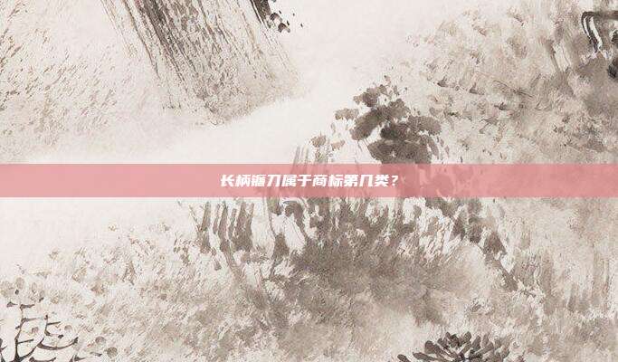 长柄镰刀属于商标第几类?