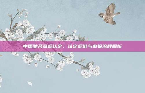 中国驰名商标认定:认定标准与申报流程解析
