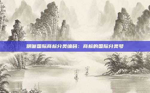 明晰国际商标分类编码:商标的国际分类号