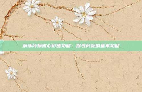 解读商标核心价值功能:探寻商标的基本功能