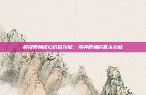 解读商标核心价值功能：探寻商标的基本功能