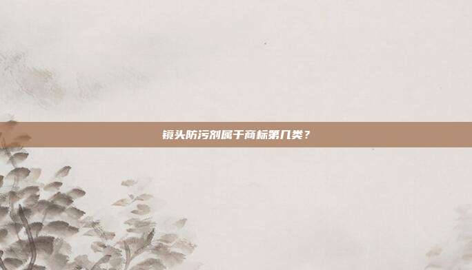 镜头防污剂属于商标第几类？