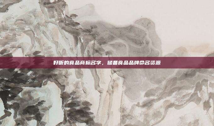 好听的食品商标名字,储备食品品牌命名资源