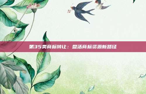 第35类商标转让:盘活商标资源新路径