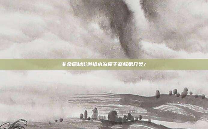 非金属制街道排水沟属于商标第几类？