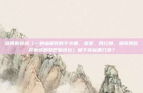 塔博勒色拉(一种由碾碎的干小麦、韭菜、西红柿、薄荷和欧芹制成的黎巴嫩色拉)属于商标第几类?