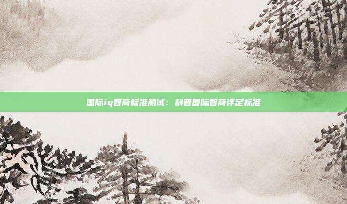 国际iq智商标准测试:科普国际智商评定标准