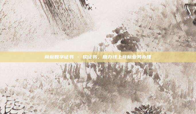 商标数字证书 - 软证书,助力线上商标业务办理