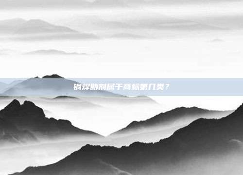 铜焊助剂属于商标第几类？