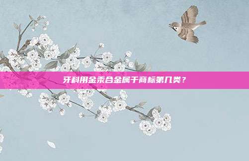 牙科用金汞合金属于商标第几类？