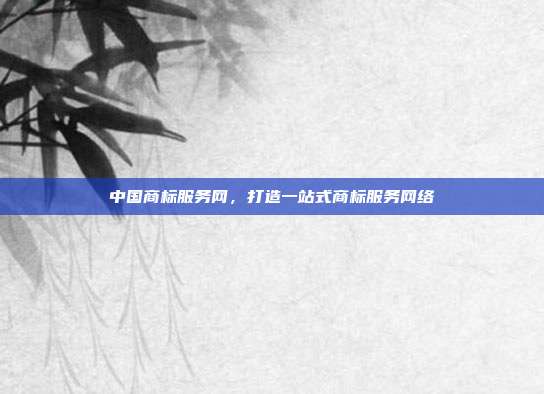 中国商标服务网,打造一站式商标服务网络