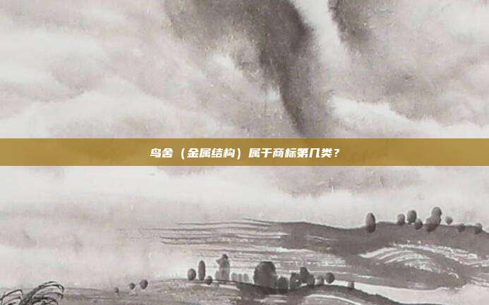 鸟舍（金属结构）属于商标第几类？