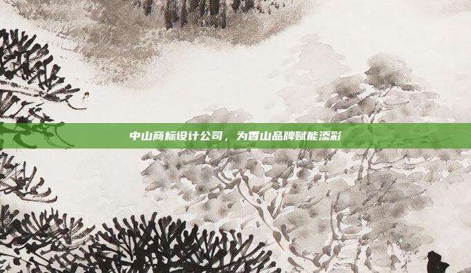 中山商标设计公司,为香山品牌赋能添彩