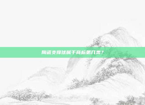 陶瓷支撑球属于商标第几类?