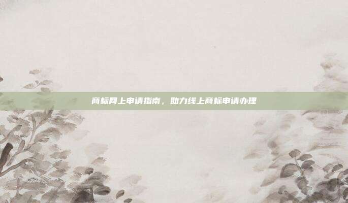 商标网上申请指南,助力线上商标申请办理