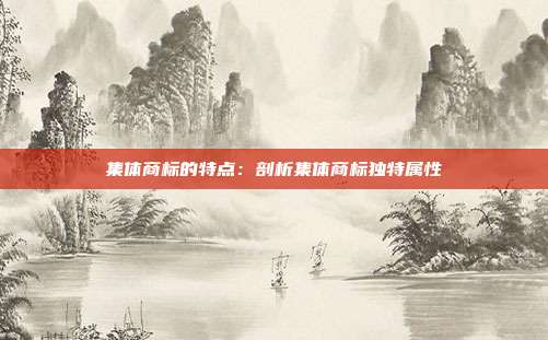 集体商标的特点:剖析集体商标独特属性