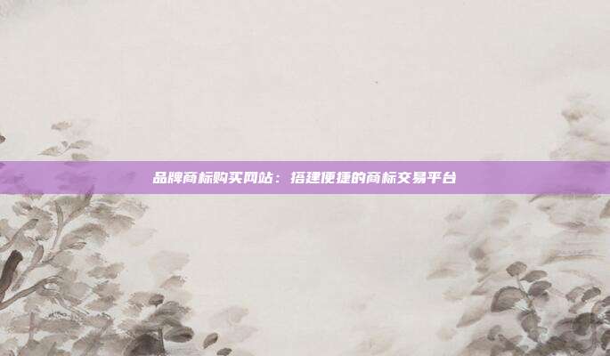品牌商标购买网站:搭建便捷的商标交易平台