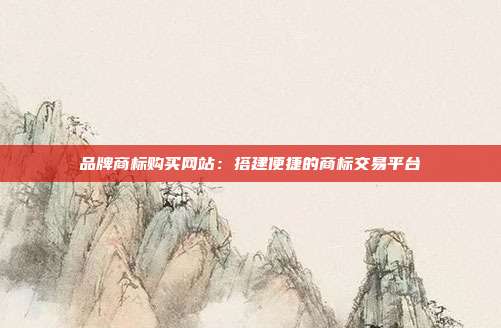 品牌商标购买网站:搭建便捷的商标交易平台