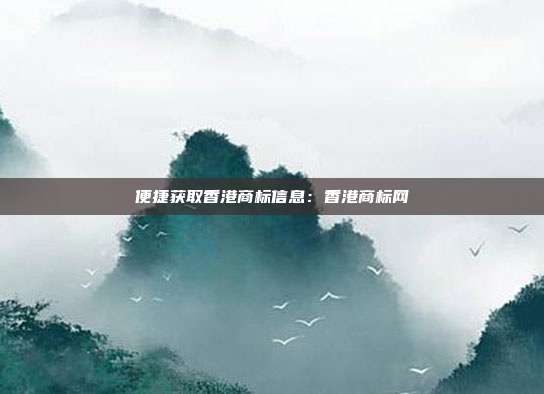 便捷获取香港商标信息:香港商标网