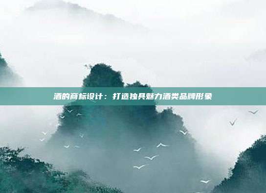 酒的商标设计:打造独具魅力酒类品牌形象