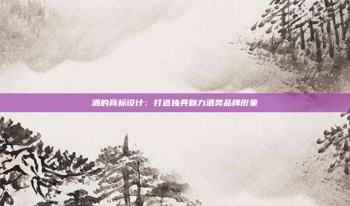 酒的商标设计:打造独具魅力酒类品牌形象