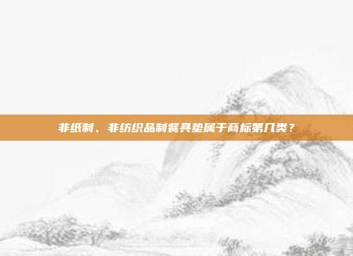 非纸制、非纺织品制餐具垫属于商标第几类？