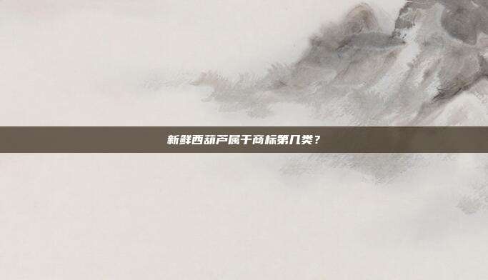 新鲜西葫芦属于商标第几类?
