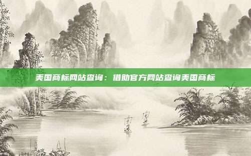 美国商标网站查询:借助官方网站查询美国商标