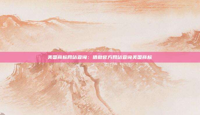 美国商标网站查询:借助官方网站查询美国商标