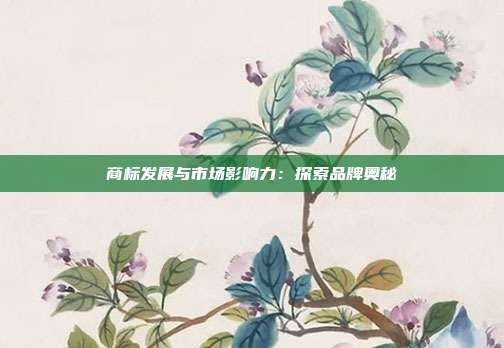 商标发展与市场影响力：探索品牌奥秘