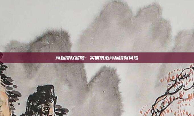 商标侵权监测:实时防范商标侵权风险