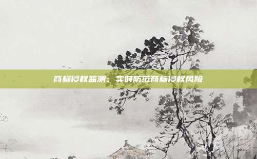 商标侵权监测：实时防范商标侵权风险