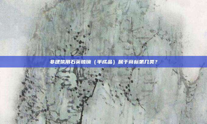 非建筑用石英玻璃（半成品）属于商标第几类？