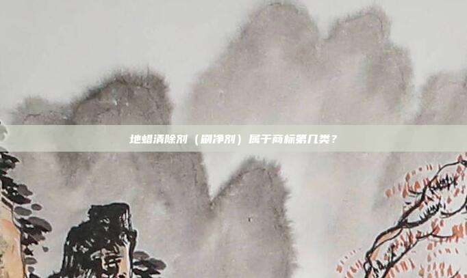 地蜡清除剂（刷净剂）属于商标第几类？