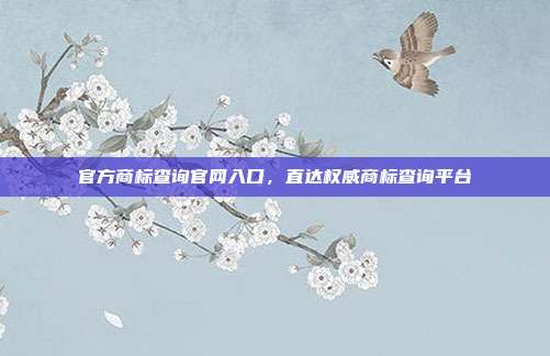 官方商标查询官网入口,直达权威商标查询平台
