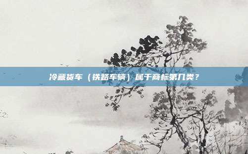 冷藏货车(铁路车辆)属于商标第几类?