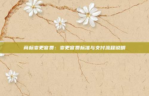 商标变更官费:变更官费标准与支付流程说明