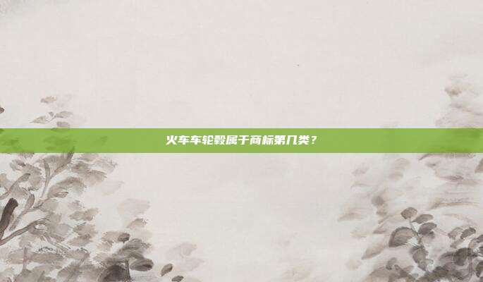 火车车轮毂属于商标第几类?