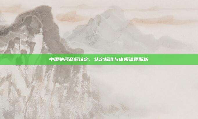 中国驰名商标认定:认定标准与申报流程解析