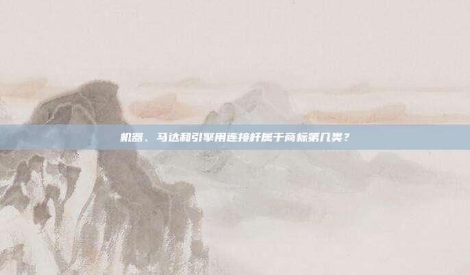 机器、马达和引擎用连接杆属于商标第几类？